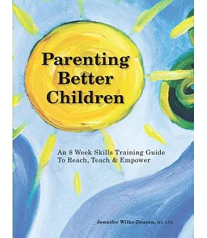 Parenting Better Children: An 8 Week Skills Training Guide to Reach, Teach & Empower