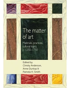 The matter of art: Materials, Practices, Cultural Logics, c.1250-1750