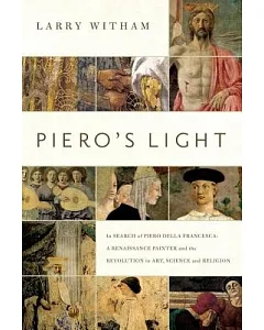 Piero’s Light: In Search of Piero Della Francesca: a Renaissance Painter and the Revolution in Art, Science, and Religion