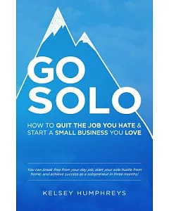 Go Solo: How to Quit the Job You Hate and Start a Small Business You Love!