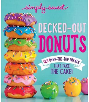 Simply Sweet Decked-Out Donuts: 125 Over-the-Top Treats That Take the Cake!