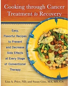 Cooking Through Cancer Treatment to Recovery: Easy, Flavorful Recipes to Prevent and Decrease Side Effects at Every Stage of Con