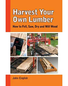 Harvest Your Own Lumber: How to Fell, Saw, Dry and Mill Wod