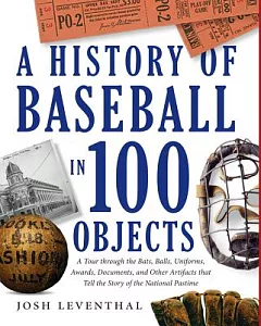 A History of Baseball in 100 Objects: A Tour Through the Bats, Balls, Uniforms, Awards, Documents, and Other Artifacts That Tell