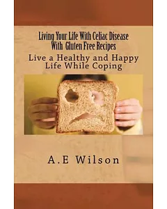 Living Your Life With Celiac Disease With Gluten Free Recipes: Live a Healthy and Happy Life While Coping