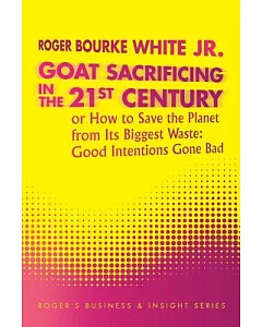 Goat Sacrificing in the 21st Century: How to Save the Planet from Its Biggest Waste: Good Intentions Gone Bad