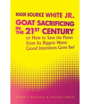 Goat Sacrificing in the 21st Century: How to Save the Planet from Its Biggest Waste: Good Intentions Gone Bad