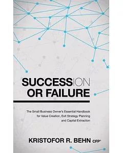 Succession or Failure: The Small Business Owner’s Essential Handbook for Value Creation, Exit Strategy Planning and Capital Extr