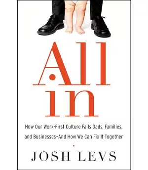 All in: How Our Work-First Culture Fails Dads, Families, and Businesses and How We Can Fix It Together