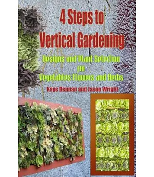 4 Steps to Vertical Gardening: Designs and Plant Selection for Vegetables Flowers and Herbs