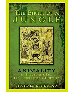 The Birth of a Jungle: Animality in Progressive-Era U.S. Literature and Culture