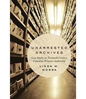 Unarrested Archives: Case Studies in Twentieth-Century Canadian Women’s Authorship