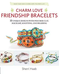 Charm Love Friendship Bracelets: 35 Unique Designs With Polymer Clay, Macrame, Knotting, and Braiding