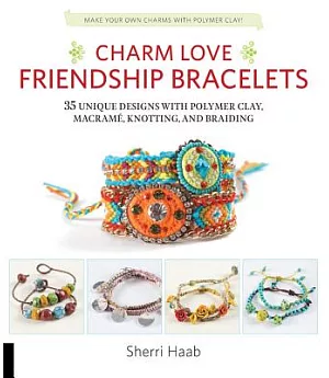 Charm Love Friendship Bracelets: 35 Unique Designs With Polymer Clay, Macrame, Knotting, and Braiding