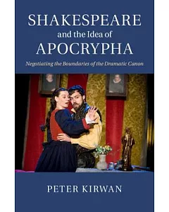 Shakespeare and the Idea of Apocrypha: Negotiating the Boundaries of the Dramatic Canon