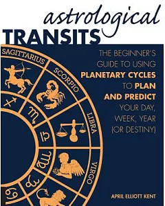 Astrological Transits: The Beginner’s Guide to Using Planetary Cycles to Plan and Predict Your Day, Week, Year (Or Destiny)