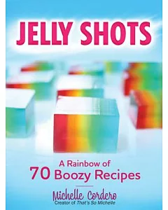 Jelly Shots: A Rainbow of 70 Boozy Recipes