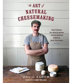 The Art of Natural Cheesemaking: Using Traditional, Non-Industrial Methods and Raw Ingredients to Make the World’s Best Cheeses