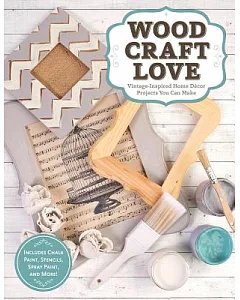 Wood, Craft, Love: Vintage-Inspired Home Decor Projects You Can Make (Includes Chalk Paint, Stencils, Spray Paint, and More!)