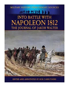 Into Battle with Napoleon 1812: The Journal of Jakob Walter, A Napoleonic Foot Soldier 1806-1812