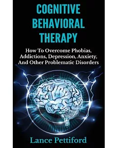 Cognitive Behavioral Therapy: How to Overcome Phobias, Addictions, Depression, Anxiety, and Other Problematic Disorders