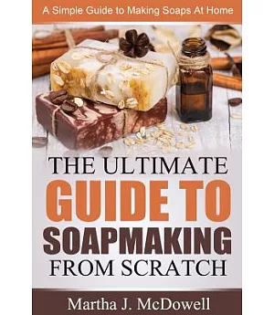 The Ultimate Guide to Soapmaking from Scratch: A Simple Guide to Making Soaps at Home