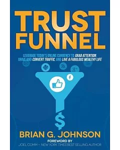 Trust Funnel: Leverage Today’s Online Currency to Grab Attention, Drive and Convert Traffic, and Live a Fabulous Wealthy Life