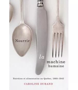 Nourrir La Machine Humaine: Nutrition Et Alimentation Au Québec 1860-1945