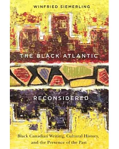 The Black Atlantic Reconsidered: Black Canadian Writing, Cultural History, and the Presence of the Past