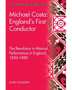Michael Costa: England’s First Conductor: The Revolution in Musical Performance in England, 1830-1880