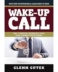 Wake-Up Call: The 7 Pivotal Moments That Can Change Everything: What Every Entrepreneurial Leader Needs to Know
