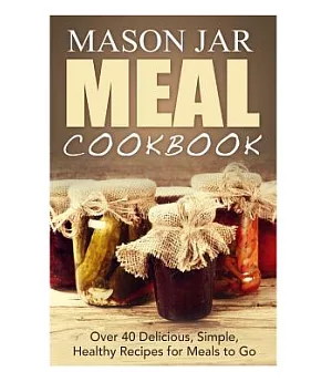 Mason Jar Meal Cookbook: Over 40 Delicious, Simple, Healthy Recipes for Meals to Go
