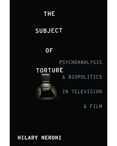 The Subject of Torture: Psychoanalysis and Biopolitics in Television and Film