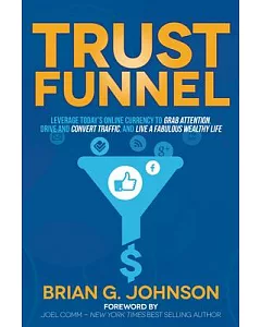 Trust Funnel: Leverage Today’s Online Currency to Grab Attention, Drive and Convert Traffic, and Live a Fabulous Wealthy Life