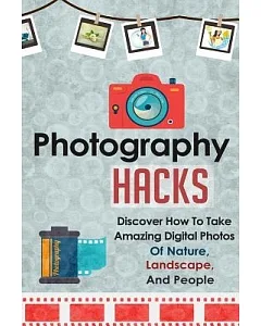 Photography Hacks: Discover How to Take Amazing Digital Photos of Nature, Landscape, and People