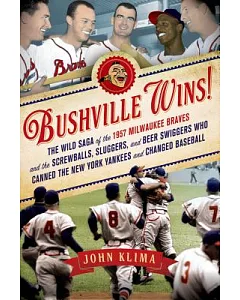 Bushville Wins!: The Wild Saga of the 1957 Milwaukee Braves and the Screwballs, Sluggers, and Beer Swiggers Who Canned the New Y