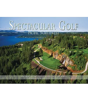 Spectacular Golf Pacific Northwest: The Most Scenic and Challenging Golf Holes in Washington, Oregon, and Idaho