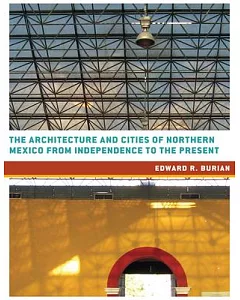 The Architecture and Cities of Northern Mexico from Independence to the Present: Tamaulipas, Nuevo Leon, Coahuila, Chihuahua, Du