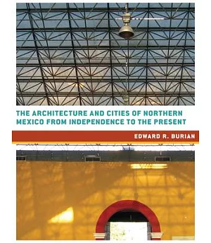 The Architecture and Cities of Northern Mexico from Independence to the Present: Tamaulipas, Nuevo Leon, Coahuila, Chihuahua, Du