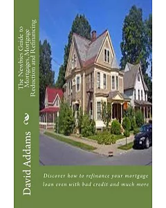 The Newbies Guide to Mortgages, Mortgage Reduction and Refinancing: Discover How to Refinance Your Mortgage Loan Even With Bad C