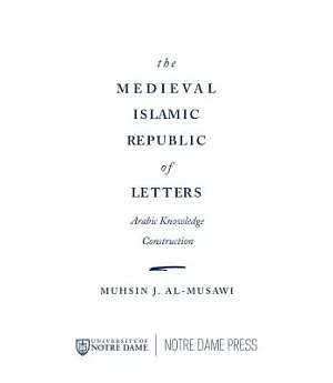 The Medieval Islamic Republic of Letters: Arabic Knowledge Construction