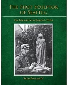 The First Sculptor of Seattle: The Life and Art of James A. Wehn