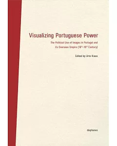 Visualizing Portuguese Power: The Political Use of Images in Portugal and Its Overseas Empire (16th-18th Century)