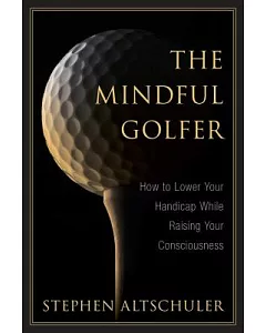 The Mindful Golfer: How to Lower Your Handicap While Raising Your Consciousness