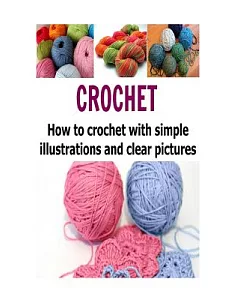 Crochet: How to Crochet With Simple Illustrations and Clear Pictures; Crochet - Crochet Patterns - Crochet Magazines - Yarn - Kn