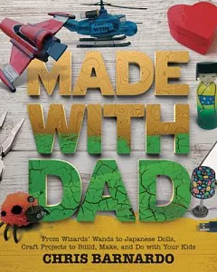 Made With Dad: From Wizards’ Wands to Japanese Dolls, Craft Projects to Build, Make, and Do With Your Kids