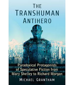 The Transhuman Antihero: Paradoxical Protagonists of Speculative Fiction from Mary Shelley to Richard Morgan