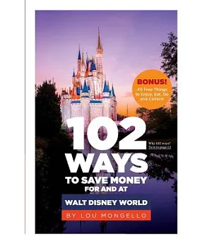 102 Ways to Save Money for and at Walt Disney World: Bonus! 40 Free Things to Enjoy, Eat, Do and Collect!