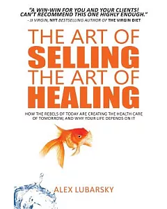 The Art of Selling the Art of Healing: How the Rebels of Today Are Creating the Health Care of Tomorrow; and Why Your Life Depen
