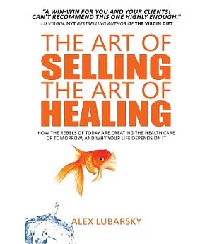 The Art of Selling the Art of Healing: How the Rebels of Today Are Creating the Health Care of Tomorrow; and Why Your Life Depen